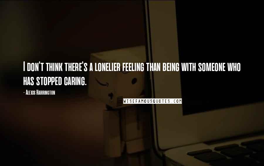 Alexis Harrington Quotes: I don't think there's a lonelier feeling than being with someone who has stopped caring.