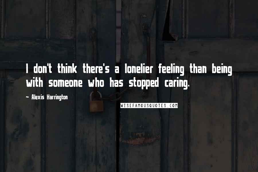 Alexis Harrington Quotes: I don't think there's a lonelier feeling than being with someone who has stopped caring.