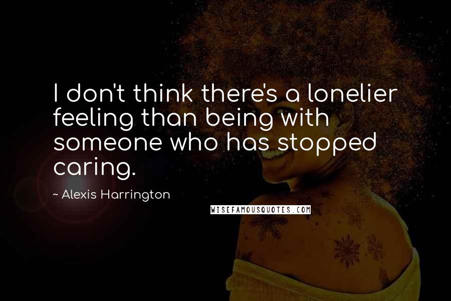 Alexis Harrington Quotes: I don't think there's a lonelier feeling than being with someone who has stopped caring.