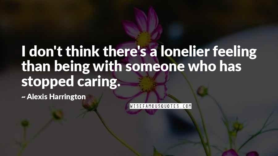 Alexis Harrington Quotes: I don't think there's a lonelier feeling than being with someone who has stopped caring.