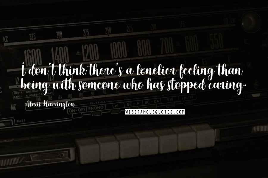 Alexis Harrington Quotes: I don't think there's a lonelier feeling than being with someone who has stopped caring.