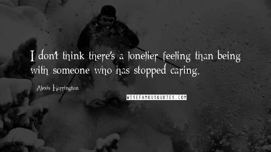 Alexis Harrington Quotes: I don't think there's a lonelier feeling than being with someone who has stopped caring.