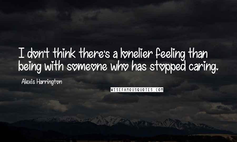 Alexis Harrington Quotes: I don't think there's a lonelier feeling than being with someone who has stopped caring.