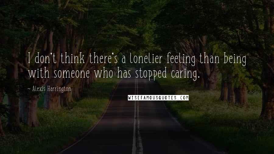 Alexis Harrington Quotes: I don't think there's a lonelier feeling than being with someone who has stopped caring.