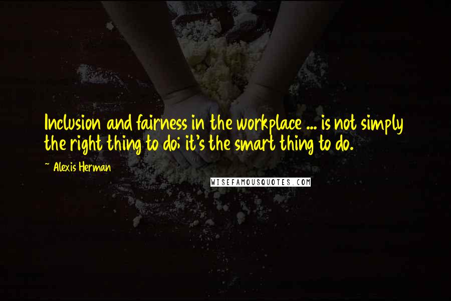 Alexis Herman Quotes: Inclusion and fairness in the workplace ... is not simply the right thing to do; it's the smart thing to do.