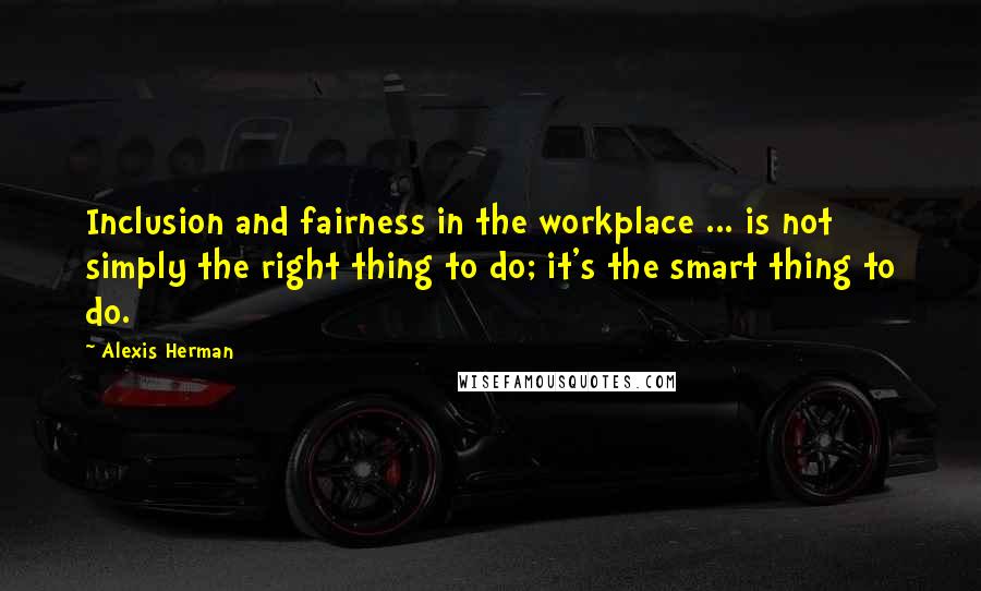Alexis Herman Quotes: Inclusion and fairness in the workplace ... is not simply the right thing to do; it's the smart thing to do.