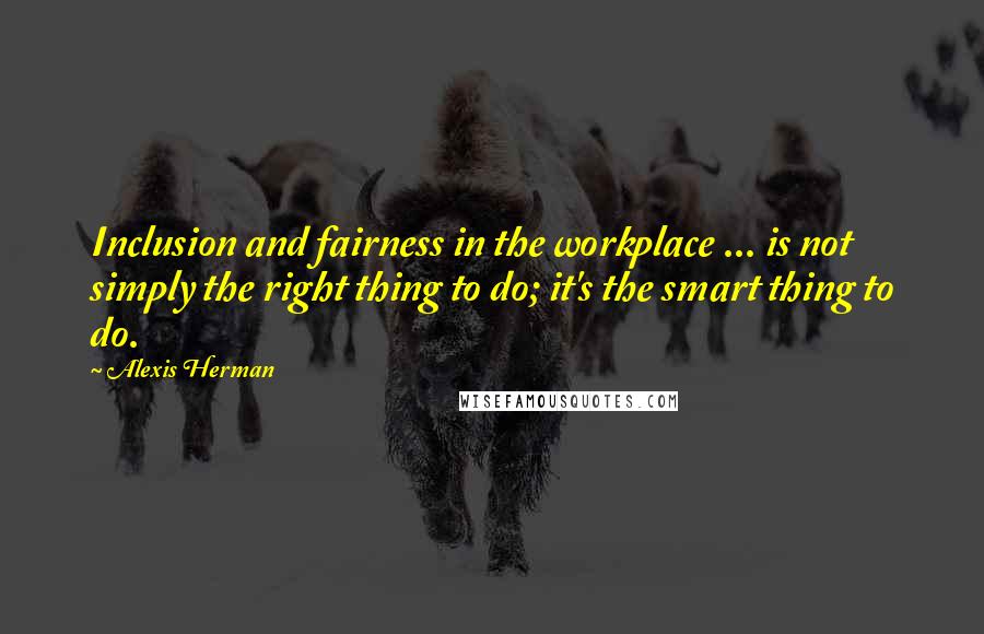 Alexis Herman Quotes: Inclusion and fairness in the workplace ... is not simply the right thing to do; it's the smart thing to do.