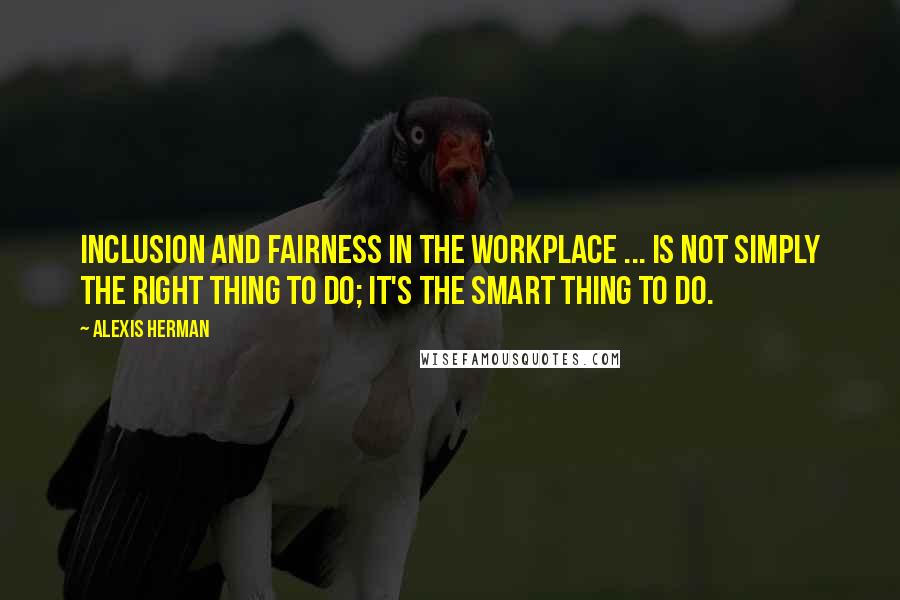 Alexis Herman Quotes: Inclusion and fairness in the workplace ... is not simply the right thing to do; it's the smart thing to do.