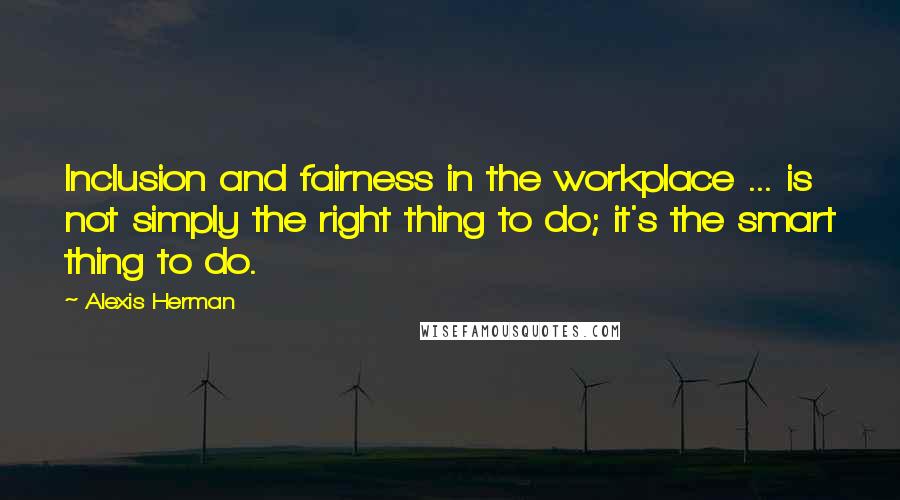 Alexis Herman Quotes: Inclusion and fairness in the workplace ... is not simply the right thing to do; it's the smart thing to do.