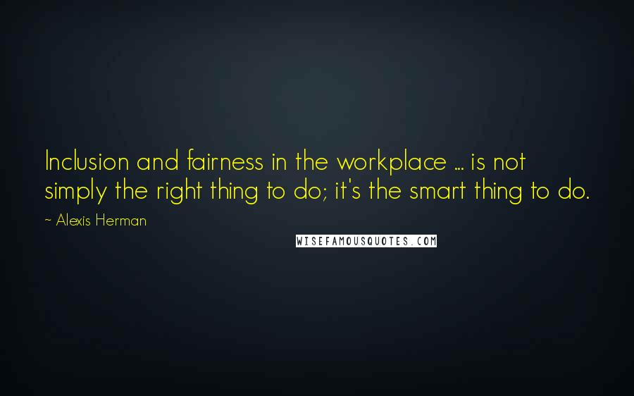 Alexis Herman Quotes: Inclusion and fairness in the workplace ... is not simply the right thing to do; it's the smart thing to do.