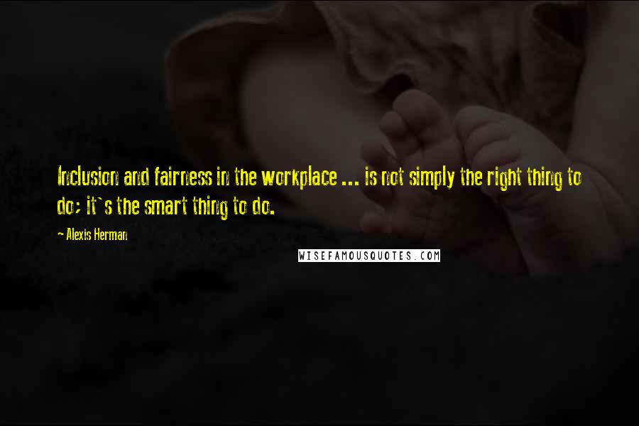 Alexis Herman Quotes: Inclusion and fairness in the workplace ... is not simply the right thing to do; it's the smart thing to do.