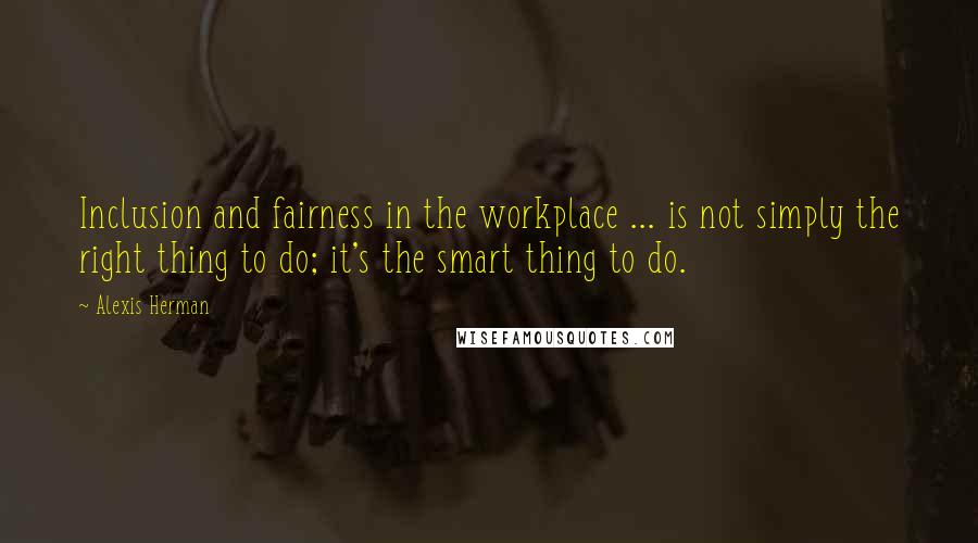Alexis Herman Quotes: Inclusion and fairness in the workplace ... is not simply the right thing to do; it's the smart thing to do.