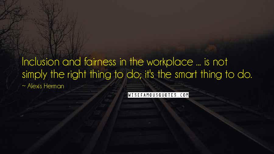 Alexis Herman Quotes: Inclusion and fairness in the workplace ... is not simply the right thing to do; it's the smart thing to do.