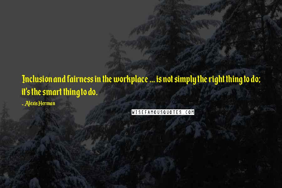 Alexis Herman Quotes: Inclusion and fairness in the workplace ... is not simply the right thing to do; it's the smart thing to do.