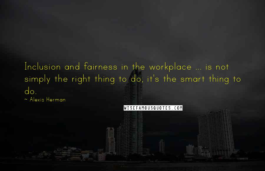 Alexis Herman Quotes: Inclusion and fairness in the workplace ... is not simply the right thing to do; it's the smart thing to do.