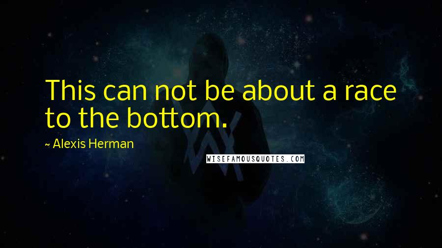 Alexis Herman Quotes: This can not be about a race to the bottom.