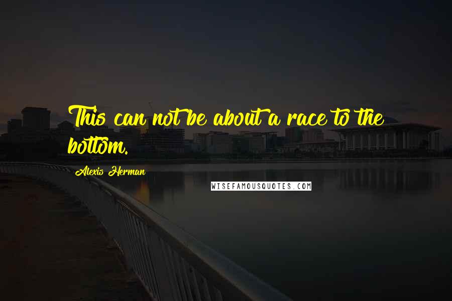 Alexis Herman Quotes: This can not be about a race to the bottom.