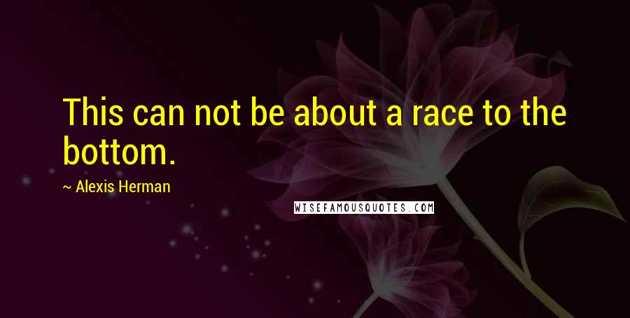 Alexis Herman Quotes: This can not be about a race to the bottom.