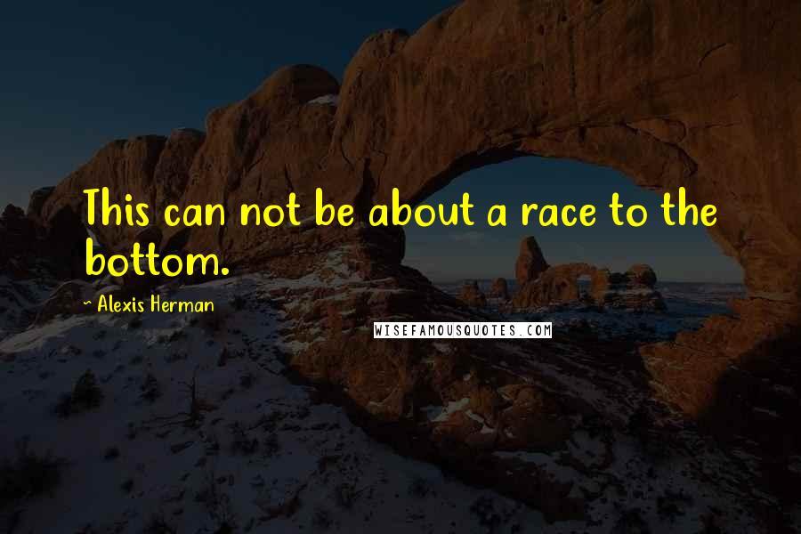 Alexis Herman Quotes: This can not be about a race to the bottom.