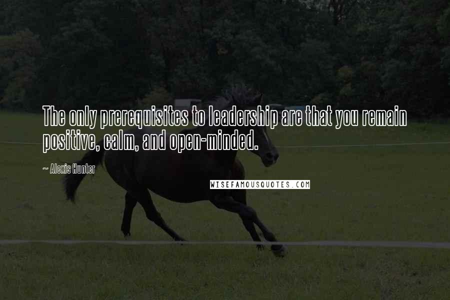 Alexis Hunter Quotes: The only prerequisites to leadership are that you remain positive, calm, and open-minded.