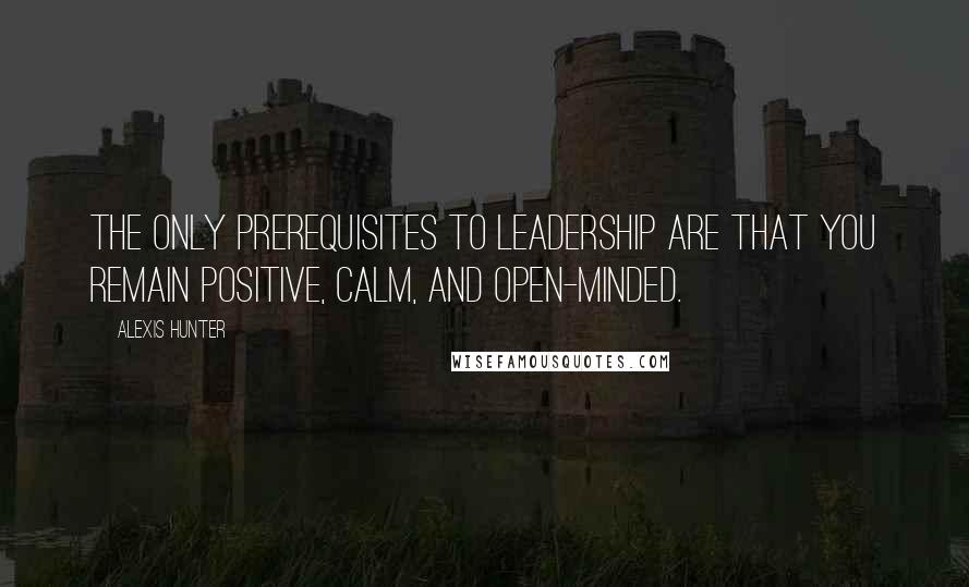 Alexis Hunter Quotes: The only prerequisites to leadership are that you remain positive, calm, and open-minded.