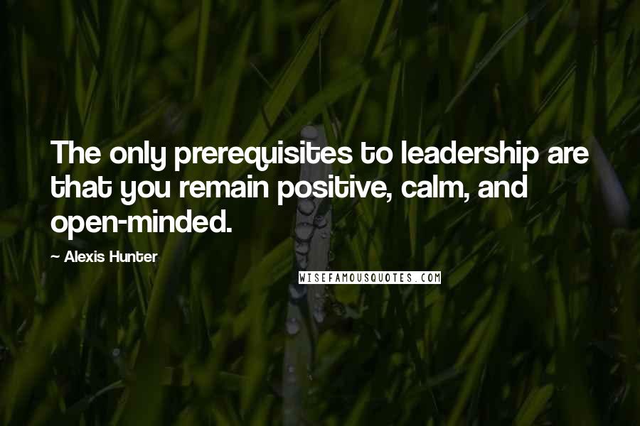 Alexis Hunter Quotes: The only prerequisites to leadership are that you remain positive, calm, and open-minded.