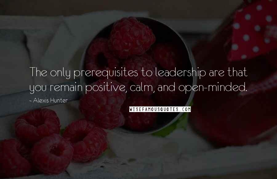 Alexis Hunter Quotes: The only prerequisites to leadership are that you remain positive, calm, and open-minded.