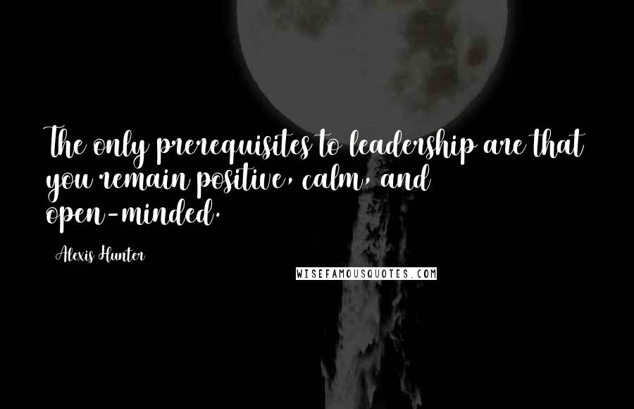 Alexis Hunter Quotes: The only prerequisites to leadership are that you remain positive, calm, and open-minded.