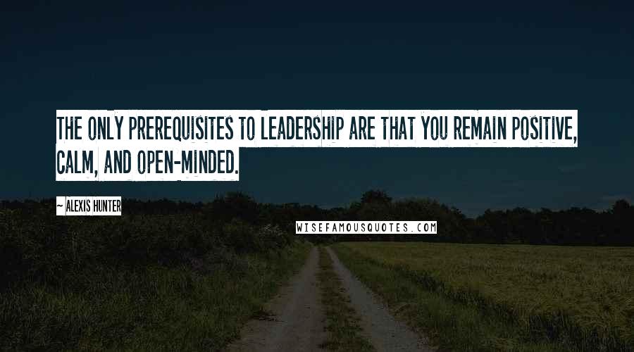 Alexis Hunter Quotes: The only prerequisites to leadership are that you remain positive, calm, and open-minded.