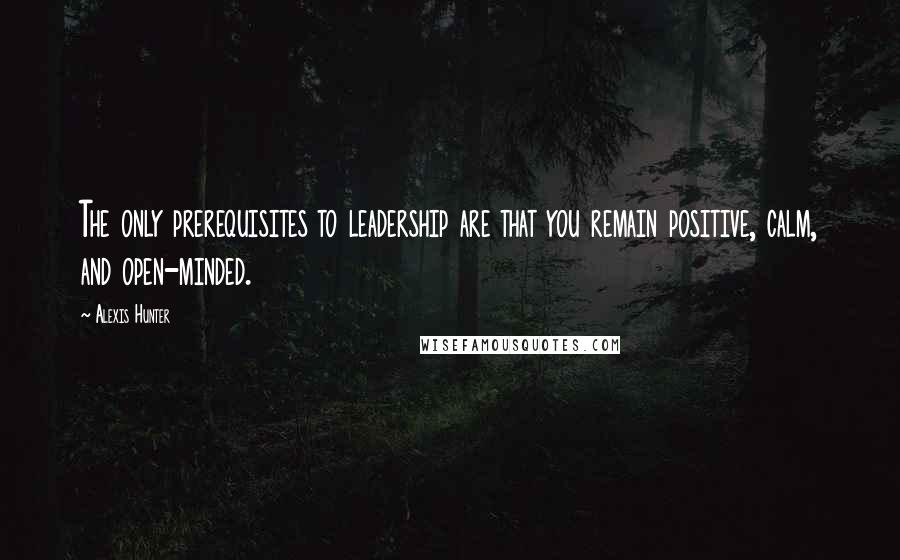 Alexis Hunter Quotes: The only prerequisites to leadership are that you remain positive, calm, and open-minded.