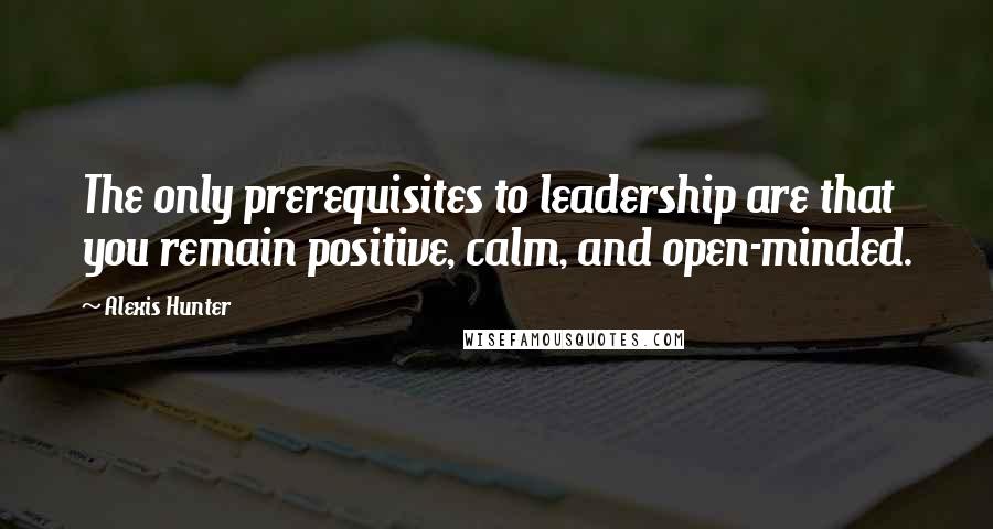 Alexis Hunter Quotes: The only prerequisites to leadership are that you remain positive, calm, and open-minded.