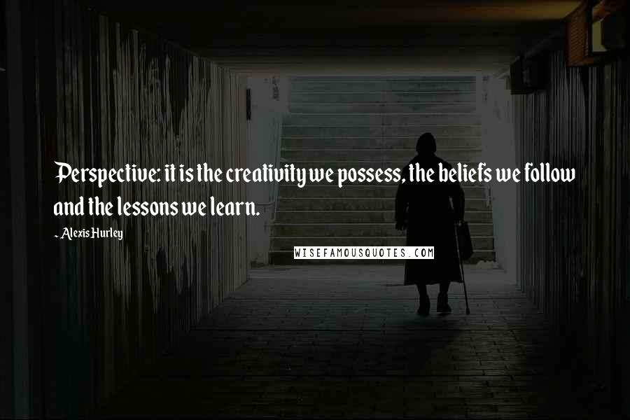 Alexis Hurley Quotes: Perspective: it is the creativity we possess, the beliefs we follow and the lessons we learn.