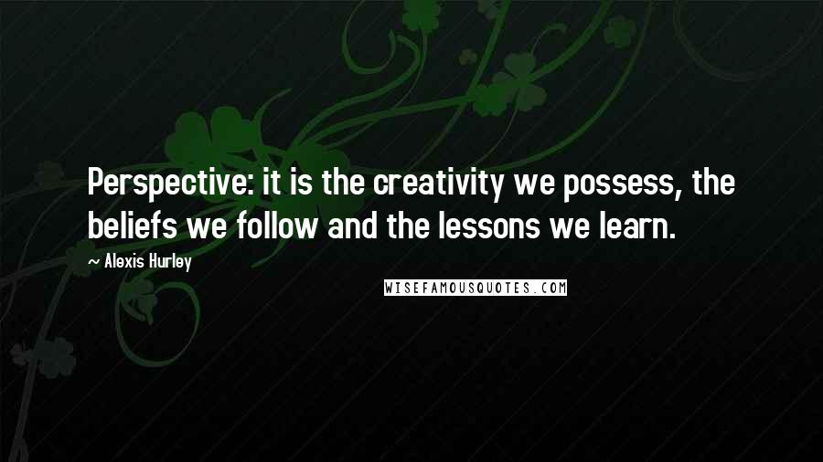 Alexis Hurley Quotes: Perspective: it is the creativity we possess, the beliefs we follow and the lessons we learn.