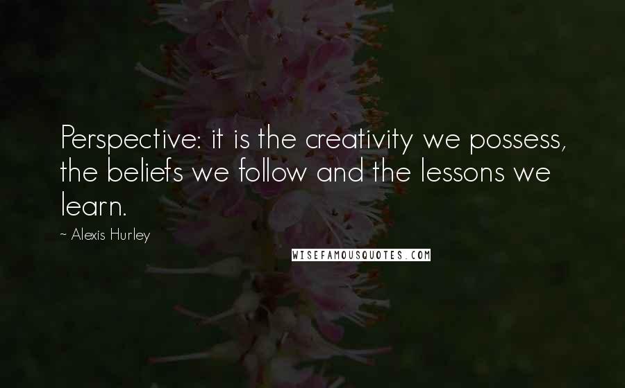 Alexis Hurley Quotes: Perspective: it is the creativity we possess, the beliefs we follow and the lessons we learn.