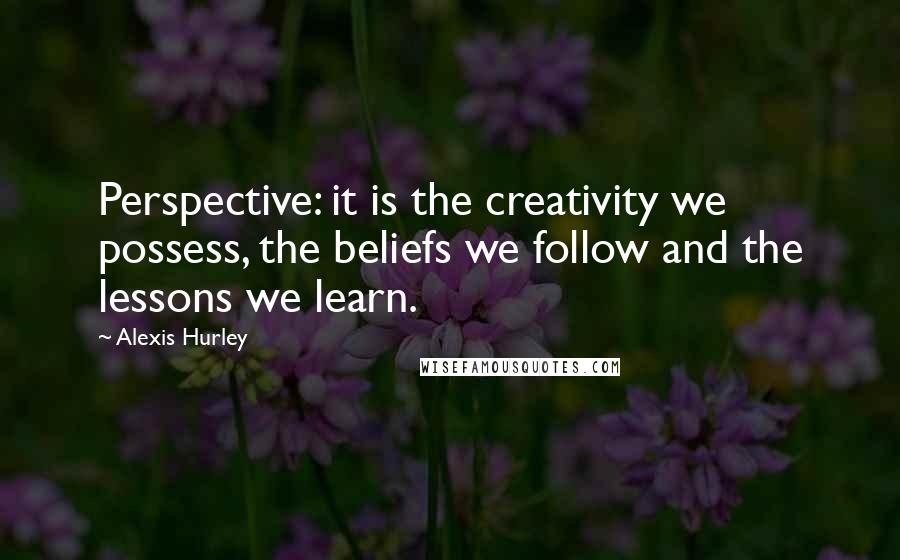 Alexis Hurley Quotes: Perspective: it is the creativity we possess, the beliefs we follow and the lessons we learn.