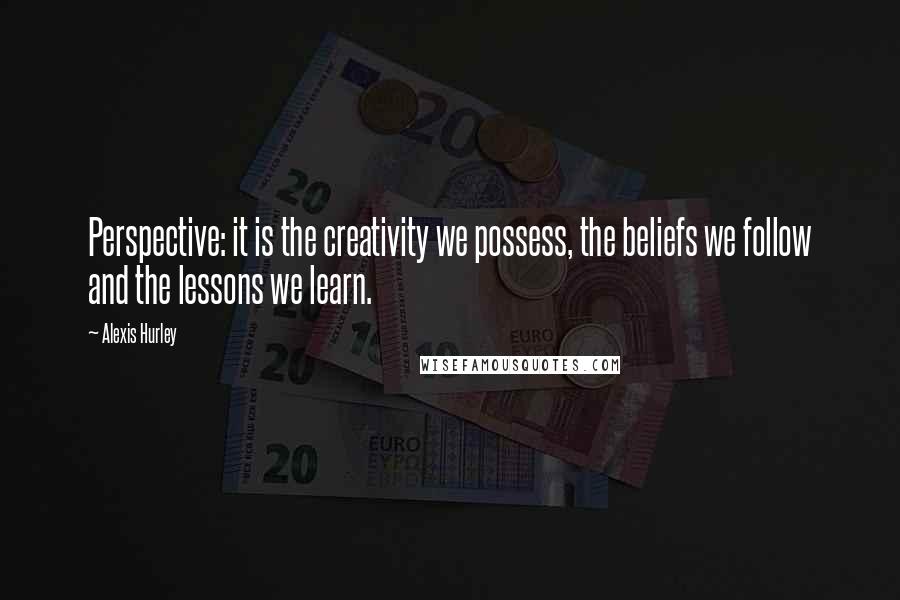 Alexis Hurley Quotes: Perspective: it is the creativity we possess, the beliefs we follow and the lessons we learn.