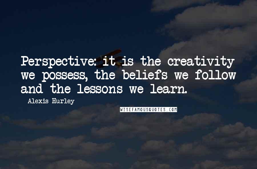 Alexis Hurley Quotes: Perspective: it is the creativity we possess, the beliefs we follow and the lessons we learn.