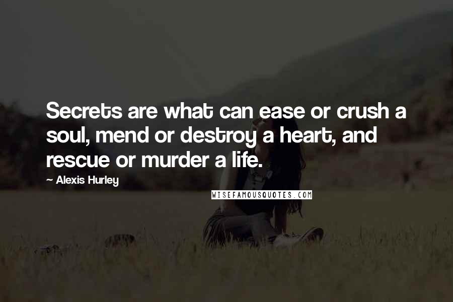 Alexis Hurley Quotes: Secrets are what can ease or crush a soul, mend or destroy a heart, and rescue or murder a life.