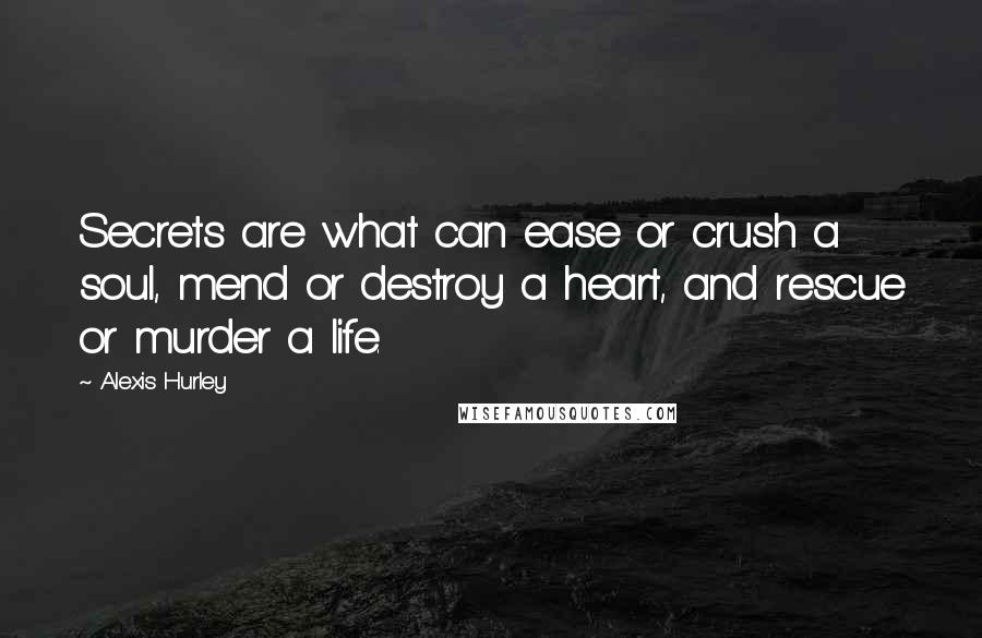 Alexis Hurley Quotes: Secrets are what can ease or crush a soul, mend or destroy a heart, and rescue or murder a life.