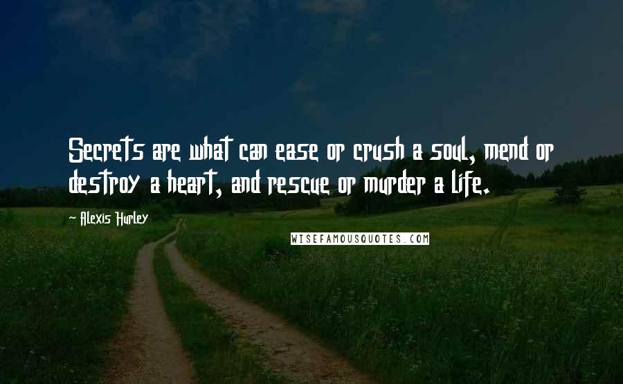 Alexis Hurley Quotes: Secrets are what can ease or crush a soul, mend or destroy a heart, and rescue or murder a life.