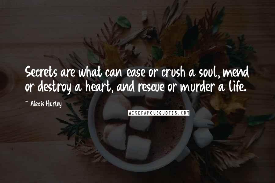 Alexis Hurley Quotes: Secrets are what can ease or crush a soul, mend or destroy a heart, and rescue or murder a life.