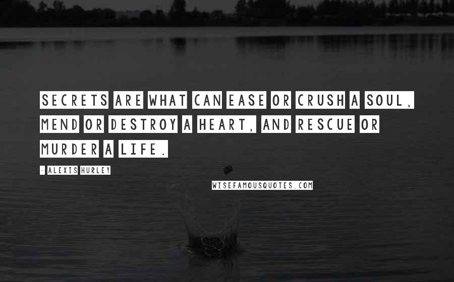 Alexis Hurley Quotes: Secrets are what can ease or crush a soul, mend or destroy a heart, and rescue or murder a life.