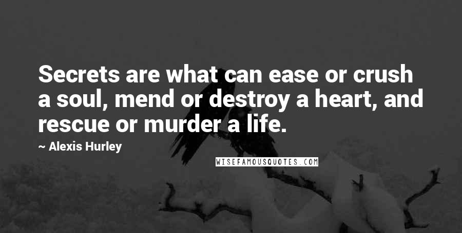 Alexis Hurley Quotes: Secrets are what can ease or crush a soul, mend or destroy a heart, and rescue or murder a life.