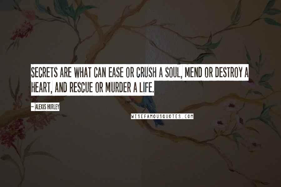 Alexis Hurley Quotes: Secrets are what can ease or crush a soul, mend or destroy a heart, and rescue or murder a life.