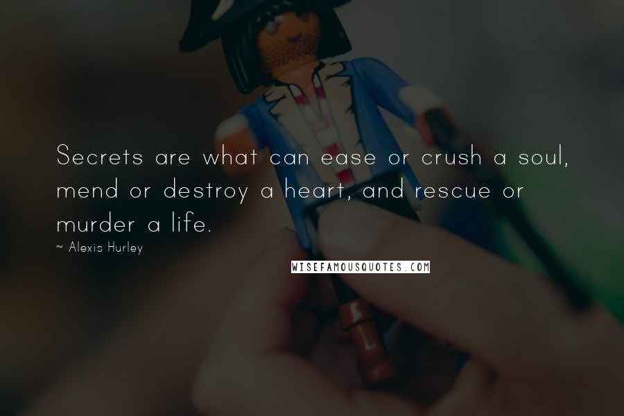 Alexis Hurley Quotes: Secrets are what can ease or crush a soul, mend or destroy a heart, and rescue or murder a life.