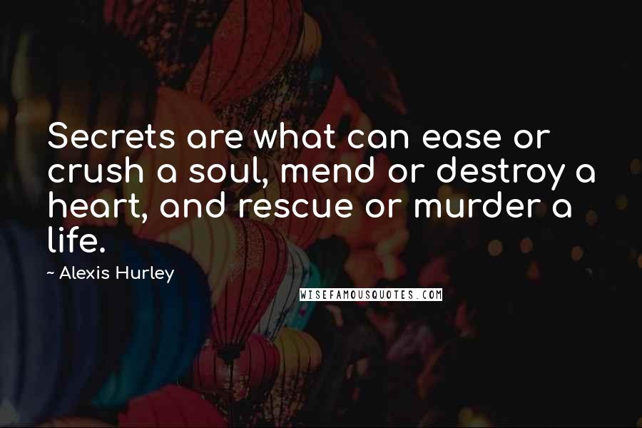 Alexis Hurley Quotes: Secrets are what can ease or crush a soul, mend or destroy a heart, and rescue or murder a life.