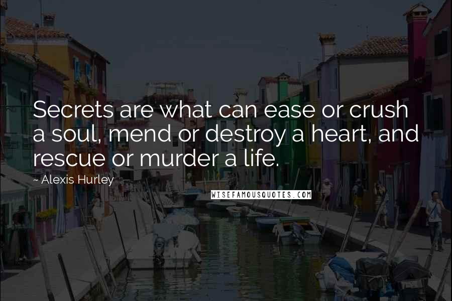 Alexis Hurley Quotes: Secrets are what can ease or crush a soul, mend or destroy a heart, and rescue or murder a life.