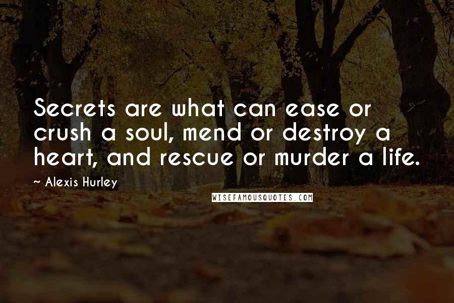 Alexis Hurley Quotes: Secrets are what can ease or crush a soul, mend or destroy a heart, and rescue or murder a life.