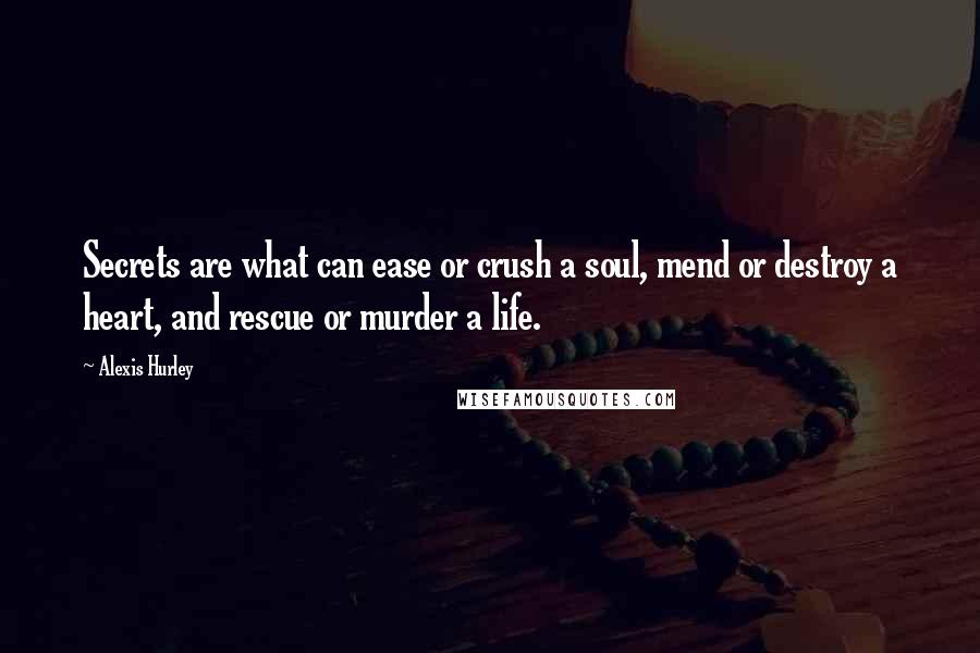 Alexis Hurley Quotes: Secrets are what can ease or crush a soul, mend or destroy a heart, and rescue or murder a life.