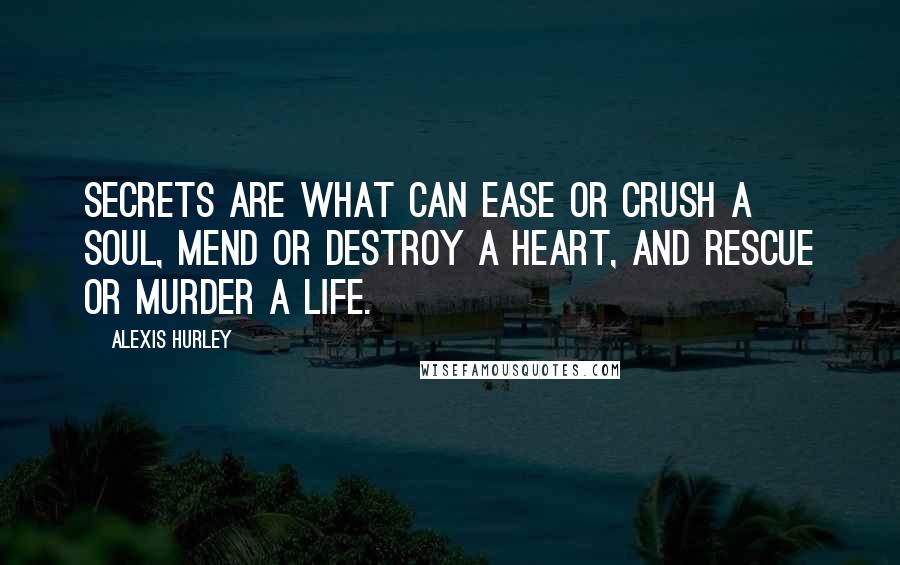 Alexis Hurley Quotes: Secrets are what can ease or crush a soul, mend or destroy a heart, and rescue or murder a life.